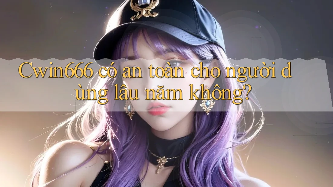 Cwin666 có an toàn cho người dùng lâu năm không?