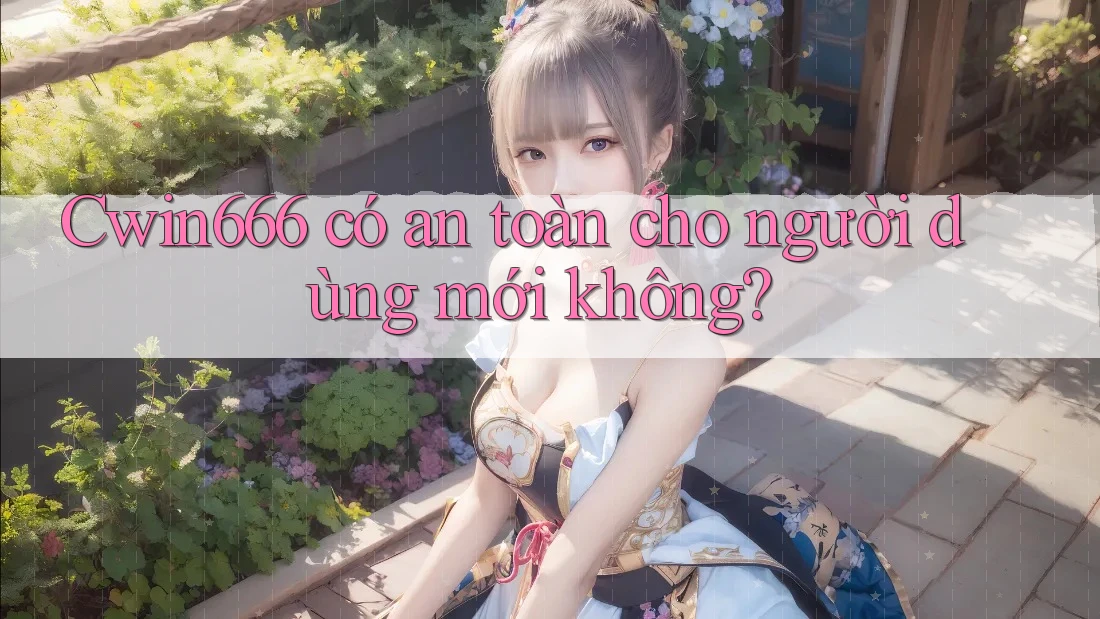 Cwin666 có an toàn cho người dùng mới không?
