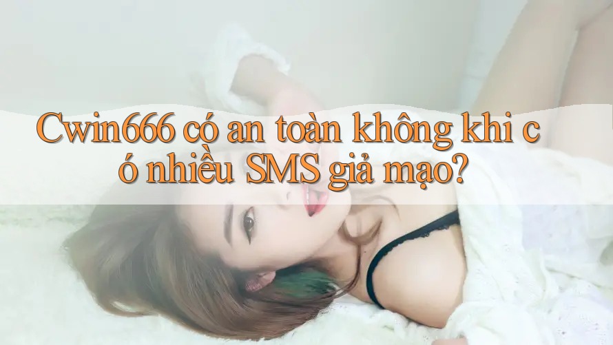 Cwin666 có an toàn không khi có nhiều SMS giả mạo? Cwin666 có an toàn không khi có nhiều SMS giả mạo?