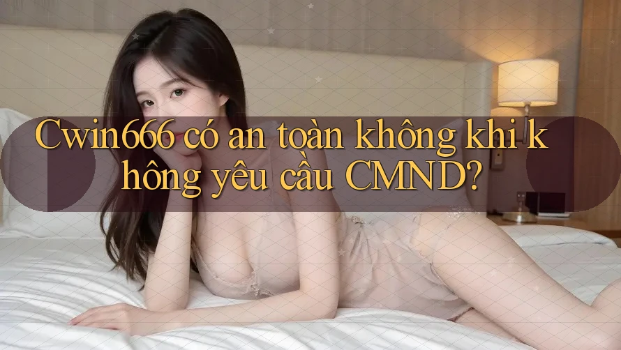 Cwin666 có an toàn không khi không yêu cầu CMND?