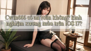 Cwin666 có an toàn không kinh nghiệm xương máu trên iOS 17