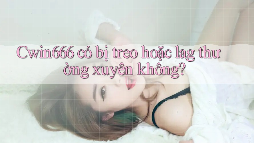 Cwin666 có bị treo hoặc lag thường xuyên không? Cwin666 có bị treo hoặc lag thường xuyên không?