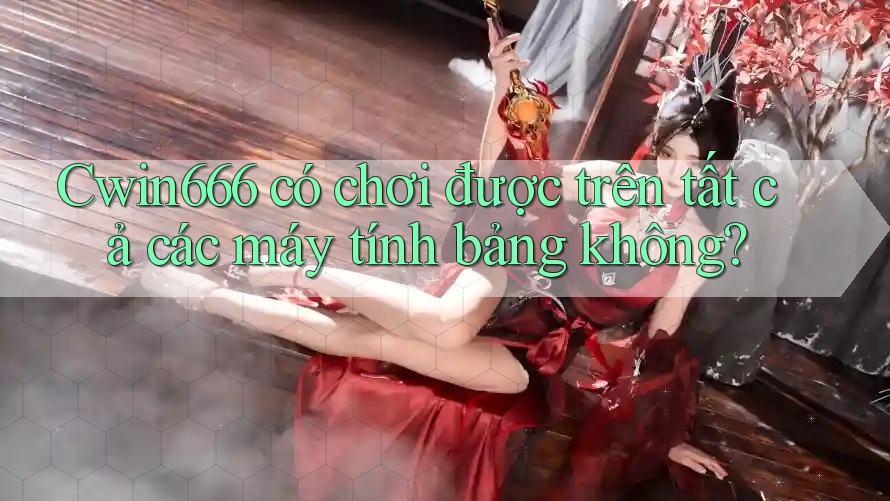 Cwin666 có chơi được trên tất cả các máy tính bảng không? Cwin666 có chơi được trên tất cả các máy tính bảng không?