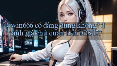 Cwin666 có đáng dùng không đánh giá chủ quan trên iOS 17