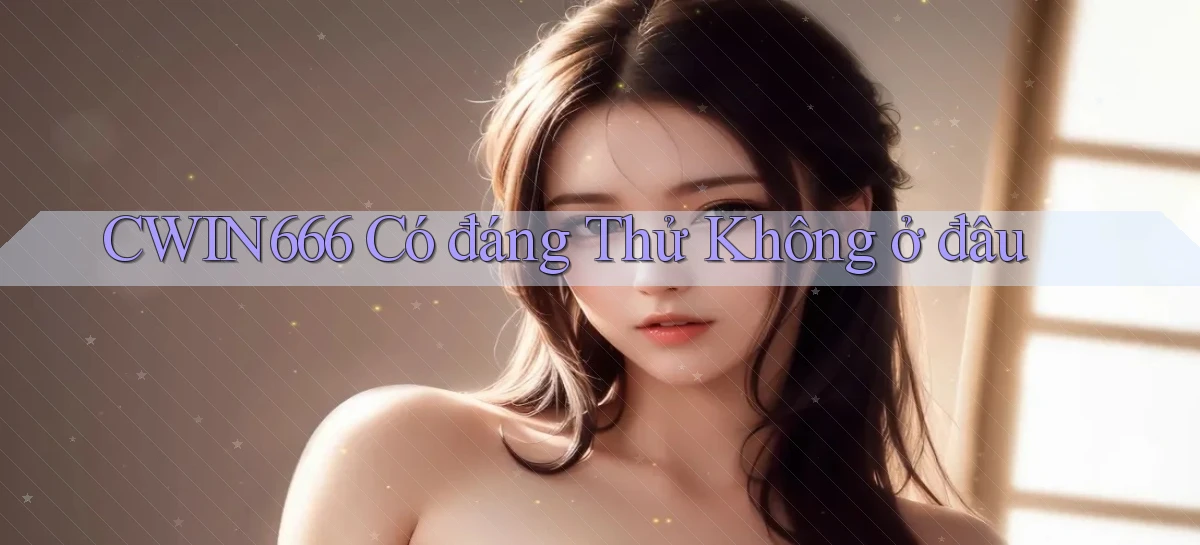 cwin666 có đáng thử không ở đâu