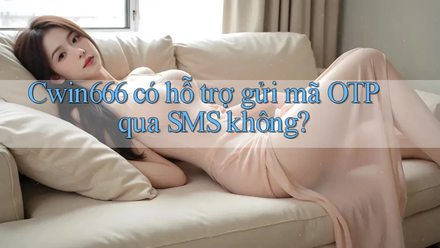 Cwin666 có hỗ trợ gửi mã OTP qua SMS không?
