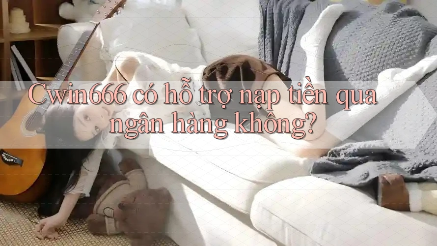 Cwin666 có hỗ trợ nạp tiền qua ngân hàng không? Cwin666 có hỗ trợ nạp tiền qua ngân hàng không?