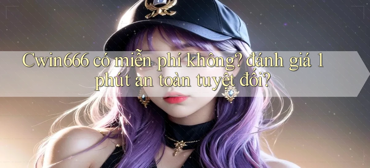 Cwin666 có miễn phí không đánh giá 1 phút an toàn tuyệt đối