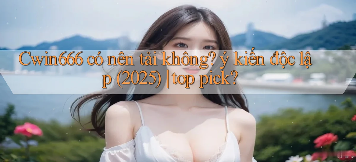 Cwin666 có nên tải không ý kiến độc lập (2025) top pick
