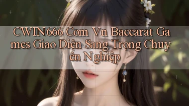 cwin666 com vn baccarat games giao diện sang trọng chuyên nghiệp