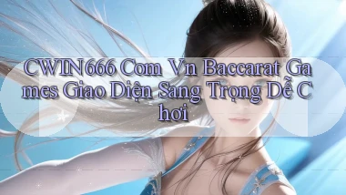 cwin666 com vn baccarat games giao diện sang trọng dễ chơi