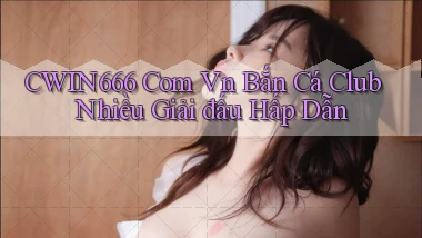 cwin666 com vn bắn cá club nhiều giải đấu hấp dẫn