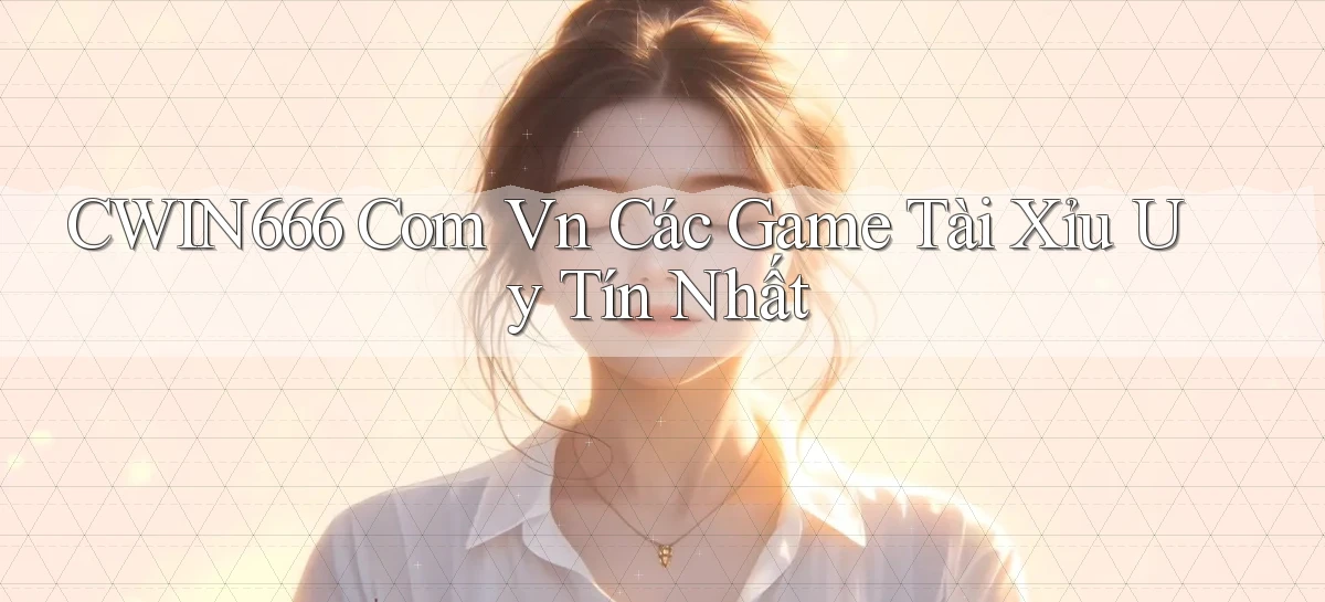 cwin666 com vn các game tài xỉu uy tín nhất
