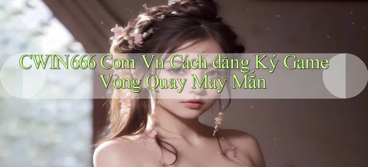 cwin666 com vn cách đăng ký game vòng quay may mắn
