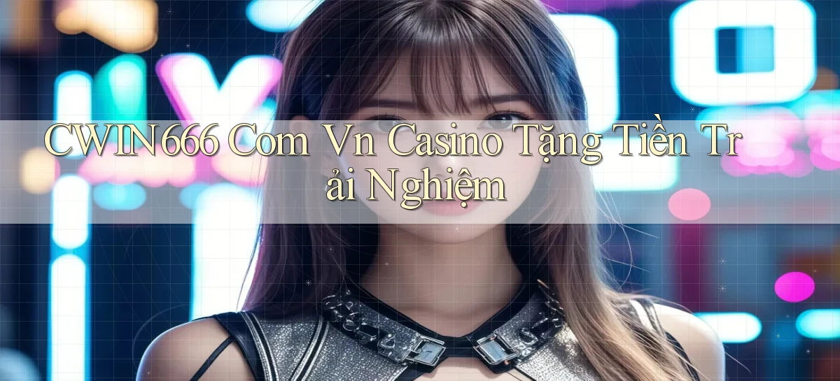 cwin666 com vn casino tặng tiền trải nghiệm