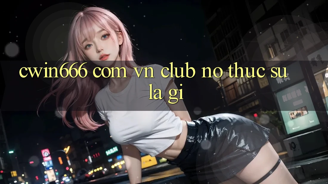 “cwin666 com vn club” – Nó Thực Sự Là Gì? “cwin666 com vn club” – Nó Thực Sự Là Gì?