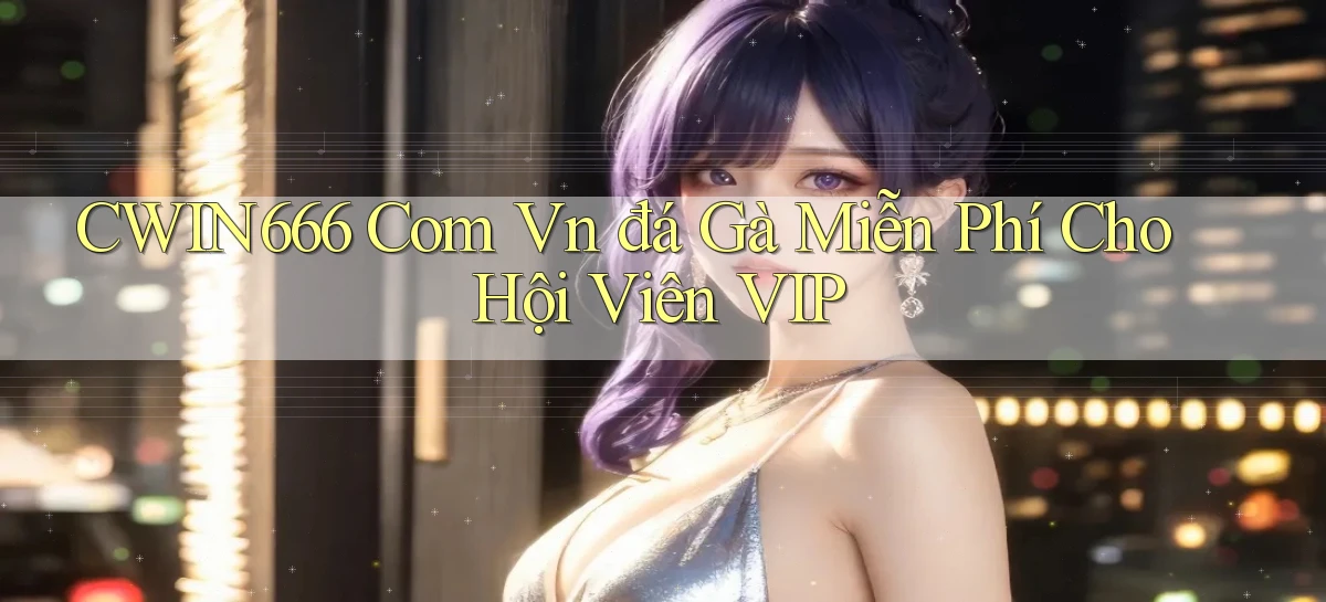 cwin666 com vn đá gà miễn phí cho hội viên VIP