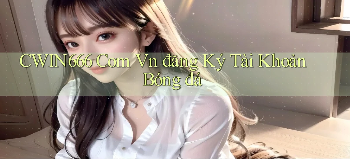 cwin666 com vn đăng ký tài khoản bóng đá