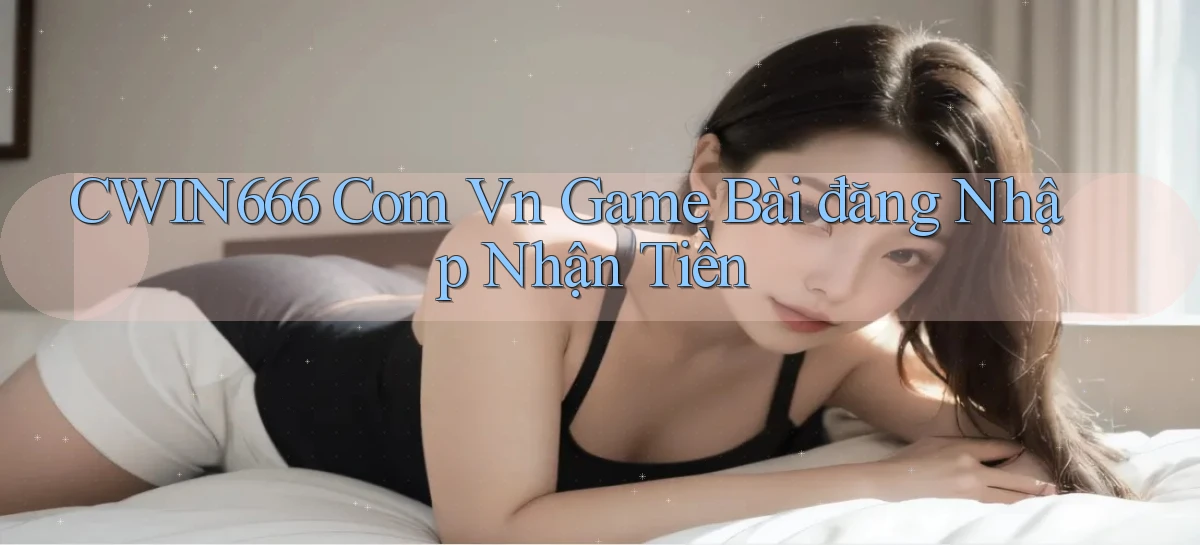 cwin666 com vn game bài đăng nhập nhận tiền
