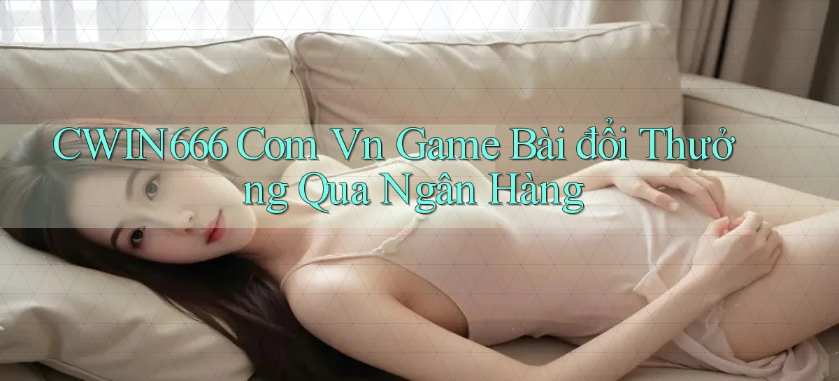 cwin666 com vn game bài đổi thưởng qua ngân hàng