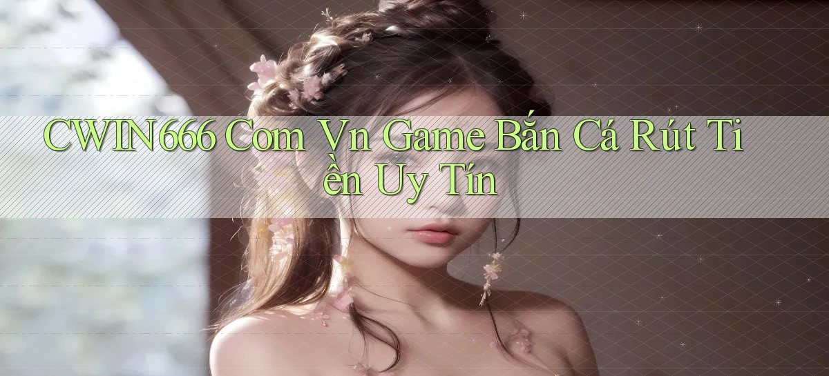 cwin666 com vn game bắn cá rút tiền uy tín
