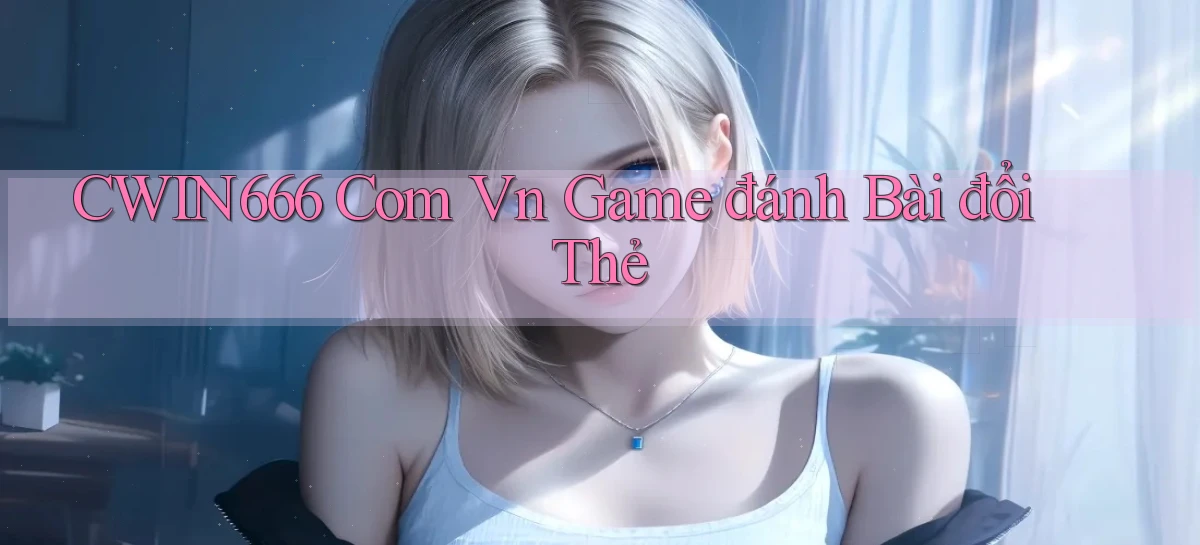 cwin666 com vn game đánh bài đổi thẻ