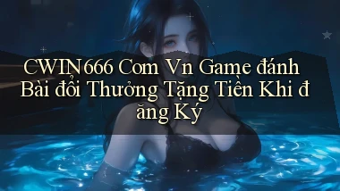 cwin666 com vn game đánh bài đổi thưởng tặng tiền khi đăng ký