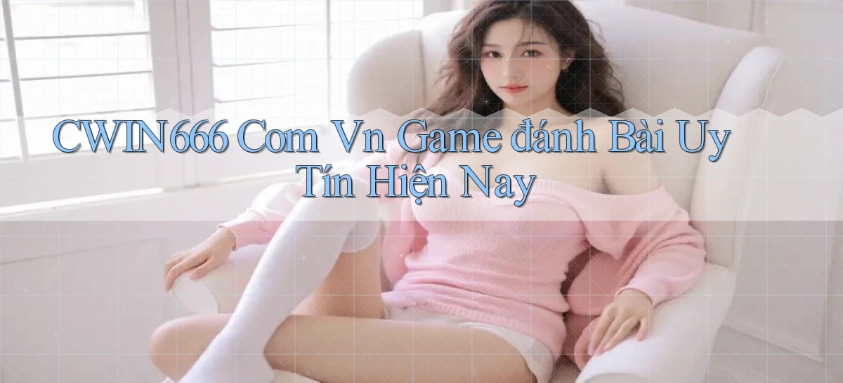 cwin666 com vn game đánh bài uy tín hiện nay