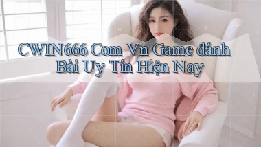 cwin666 com vn game đánh bài uy tín hiện nay