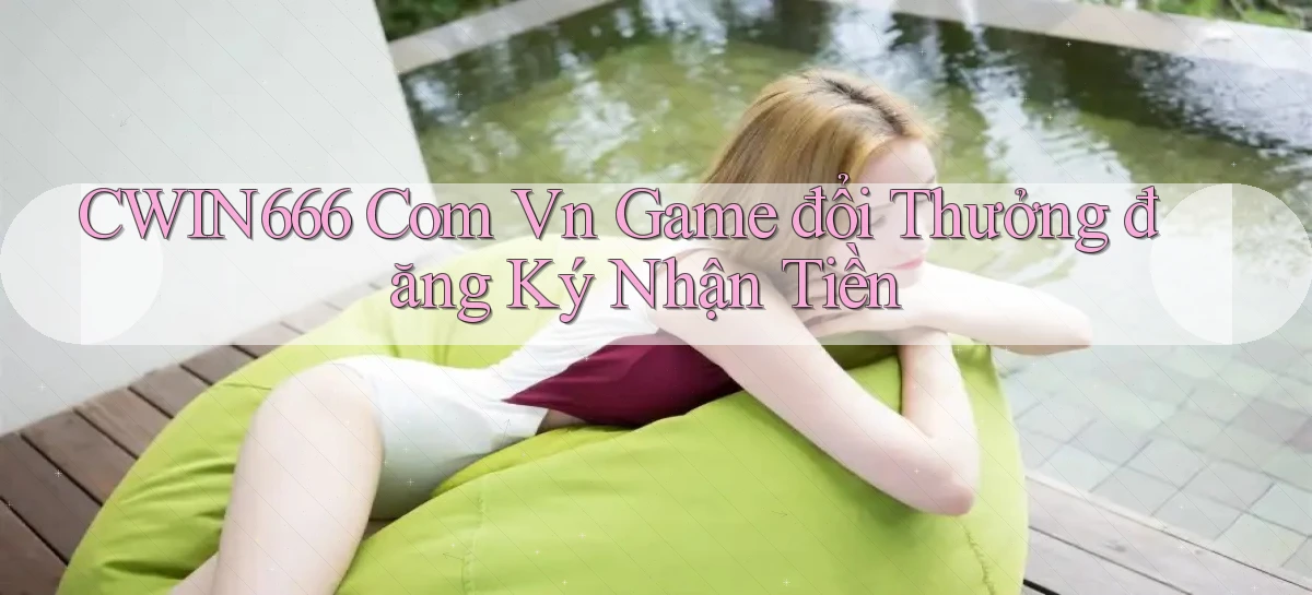 cwin666 com vn game đổi thưởng đăng ký nhận tiền