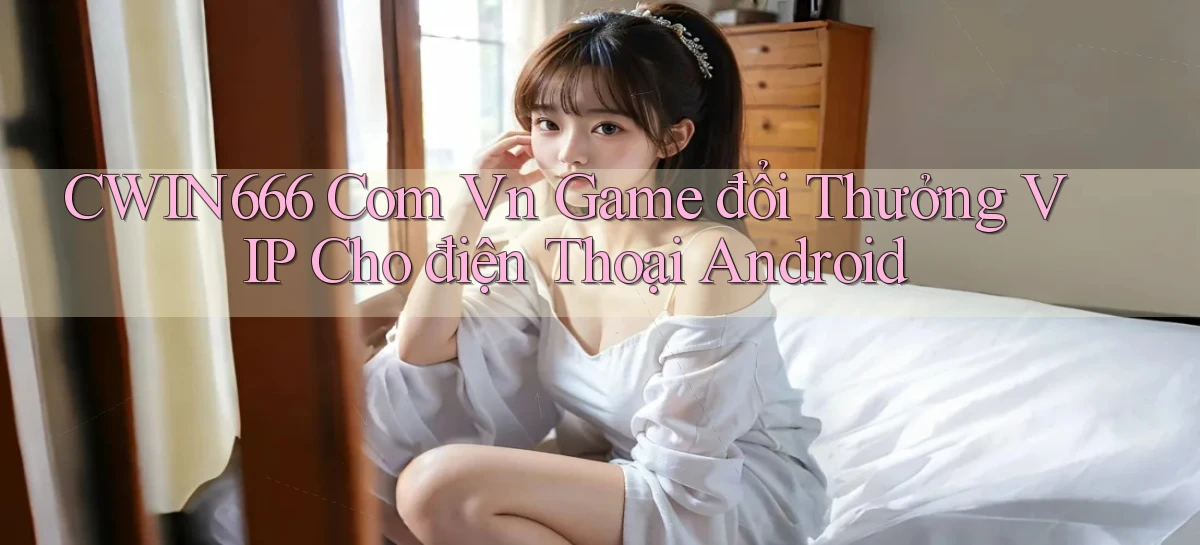 cwin666 com vn game đổi thưởng VIP cho điện thoại Android