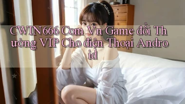 cwin666 com vn game đổi thưởng VIP cho điện thoại Android