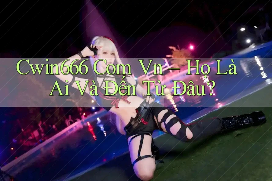 Cwin666 Com Vn – Họ Là Ai Và Đến Từ Đâu?