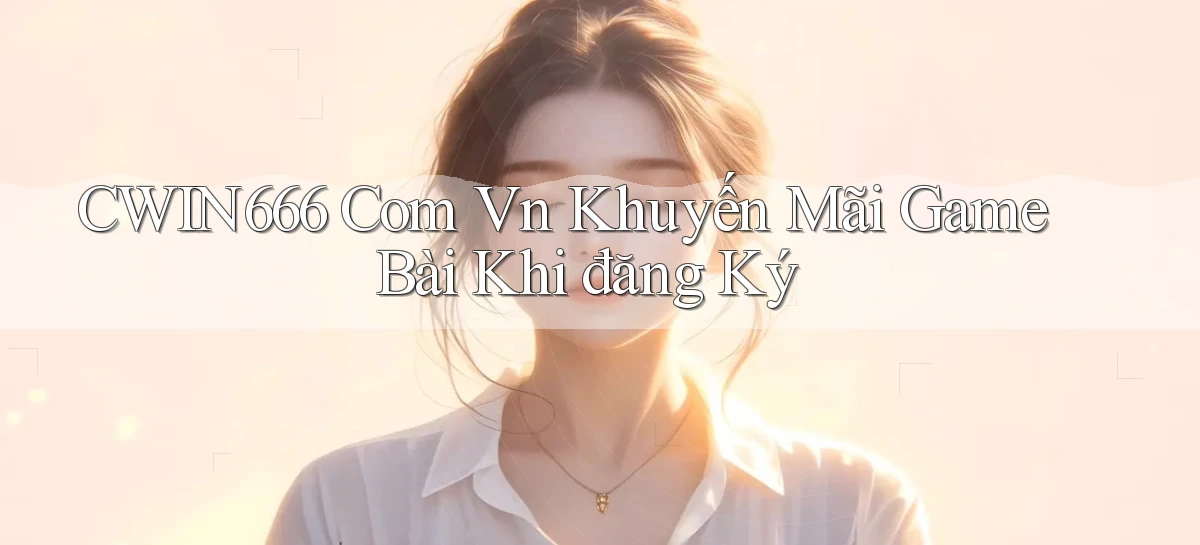 cwin666 com vn khuyến mãi game bài khi đăng ký