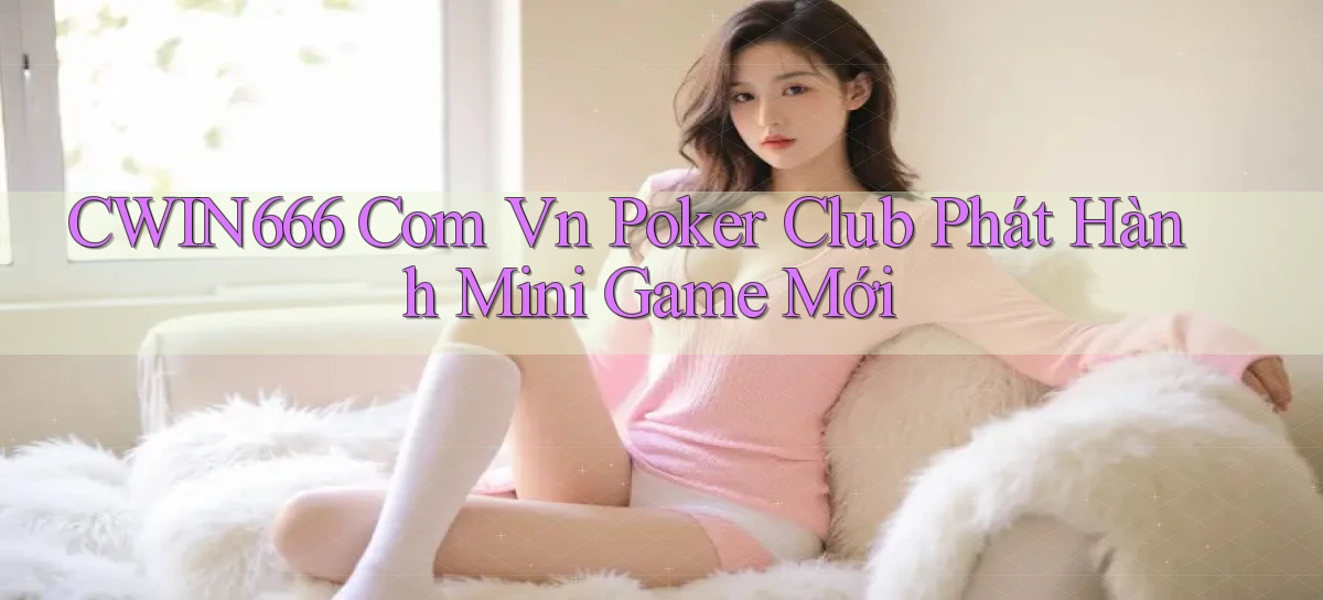 cwin666 com vn poker club phát hành mini game mới