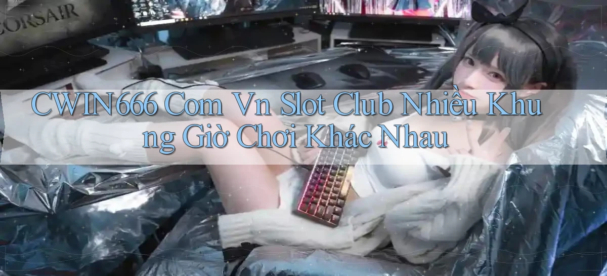 cwin666 com vn slot club nhiều khung giờ chơi khác nhau