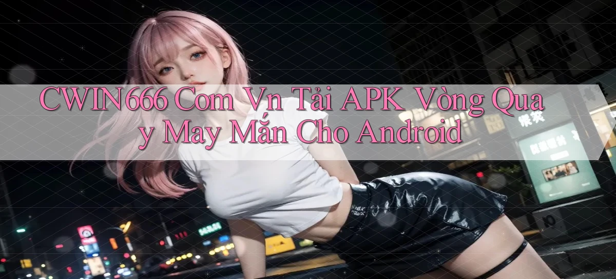 cwin666 com vn tải APK vòng quay may mắn cho Android