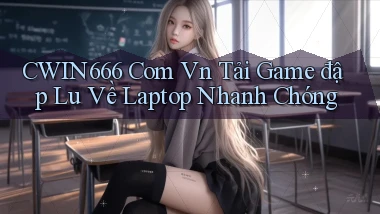 cwin666 com vn tải game đập lu về laptop nhanh chóng