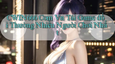 cwin666 com vn tải game đổi thưởng nhiều người chơi nhất