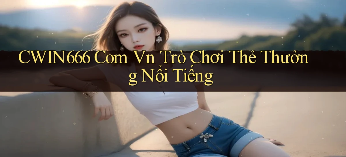 cwin666 com vn Trò chơi thẻ thưởng nổi tiếng