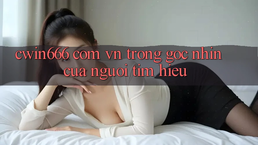 “cwin666 com vn” Trong Góc Nhìn Của Người Tìm Hiểu “cwin666 com vn” Trong Góc Nhìn Của Người Tìm Hiểu