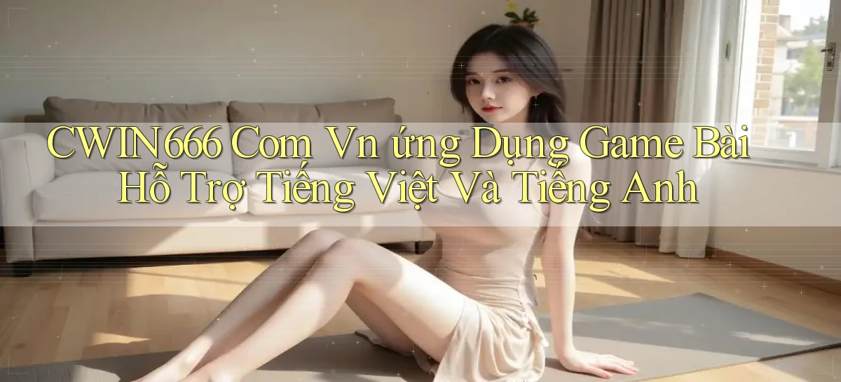cwin666 com vn ứng dụng game bài hỗ trợ tiếng Việt và tiếng Anh