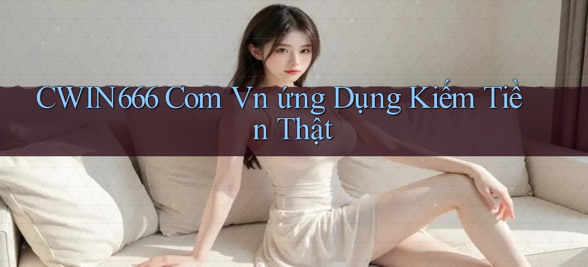 cwin666 com vn ứng dụng kiếm tiền thật