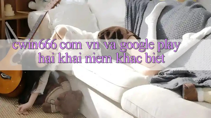 “Cwin666 com vn” và Google Play: Hai khái niệm khác biệt “Cwin666 com vn” và Google Play: Hai khái niệm khác biệt