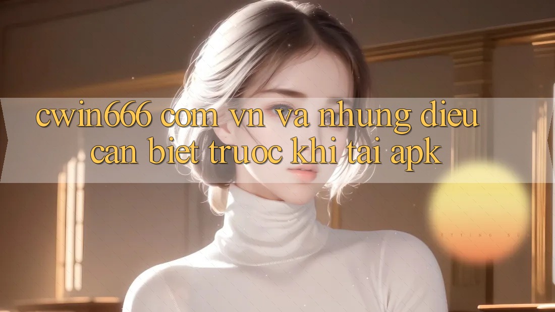 “cwin666 com vn” Và Những Điều Cần Biết Trước Khi Tải APK “cwin666 com vn” Và Những Điều Cần Biết Trước Khi Tải APK