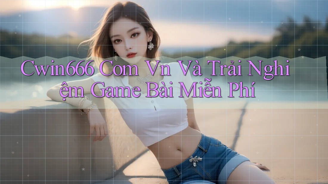 Cwin666 Com Vn Và Trải Nghiệm Game Bài Miễn Phí