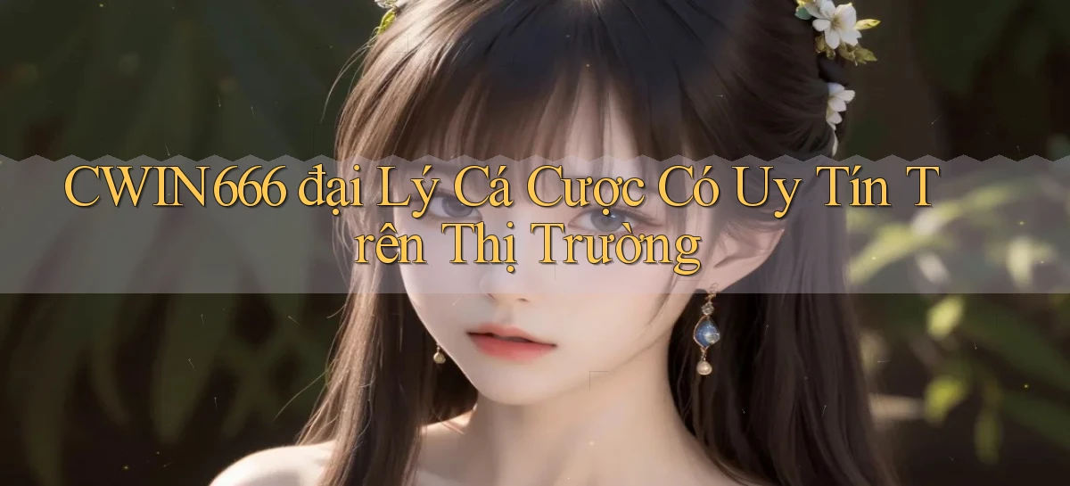 cwin666  đại lý cá cược có uy tín trên thị trường