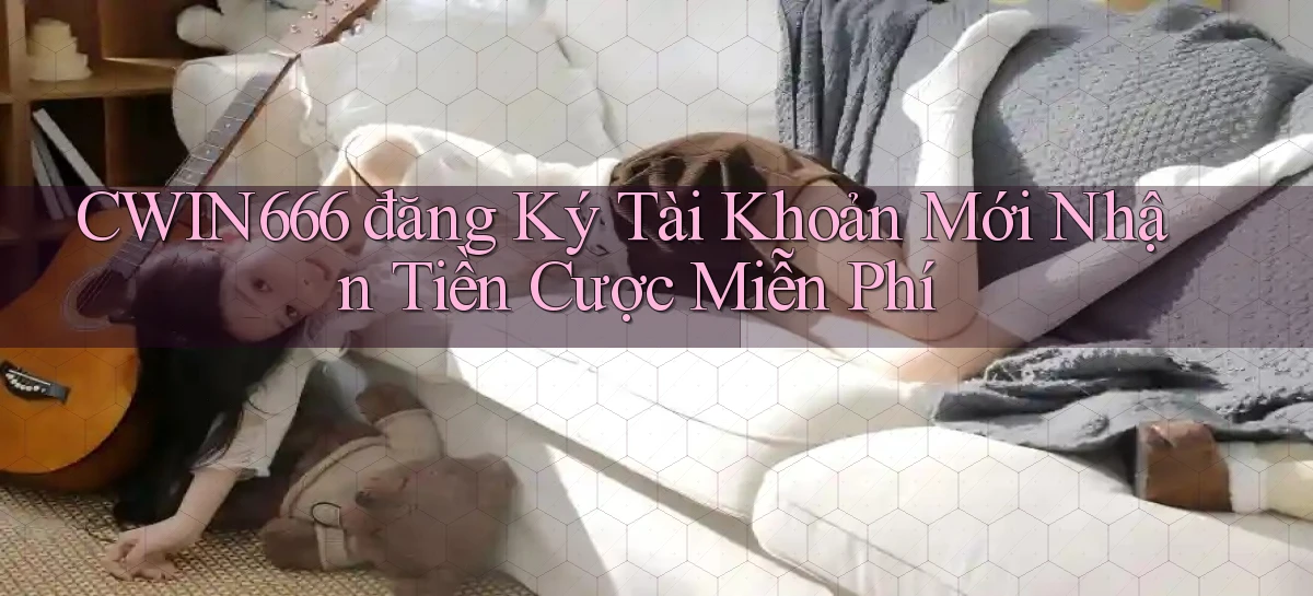 Cwin666  đăng ký tài khoản mới nhận tiền cược miễn phí