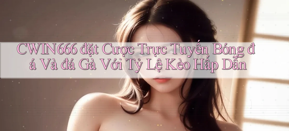 cwin666  đặt cược trực tuyến bóng đá và đá gà với tỷ lệ kèo hấp dẫn