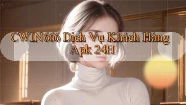 Cwin666  dịch vụ khách hàng apk 24h